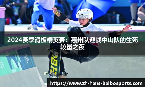 2024赛季滑板精英赛：惠州队迎战中山队的生死较量之夜