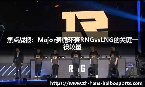 焦点战报：Major赛循环赛RNGvsLNG的关键一役较量