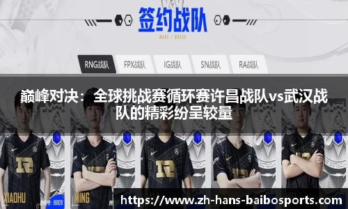 巅峰对决：全球挑战赛循环赛许昌战队vs武汉战队的精彩纷呈较量