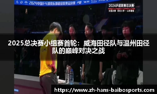 2025总决赛小组赛首轮：威海田径队与温州田径队的巅峰对决之战