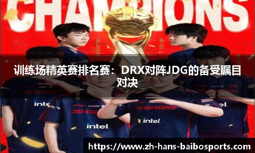 训练场精英赛排名赛：DRX对阵JDG的备受瞩目对决