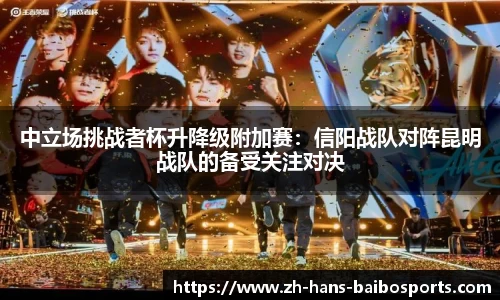 中立场挑战者杯升降级附加赛：信阳战队对阵昆明战队的备受关注对决
