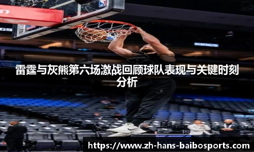 雷霆与灰熊第六场激战回顾球队表现与关键时刻分析