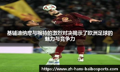基辅迪纳摩与根特的激烈对决揭示了欧洲足球的魅力与竞争力